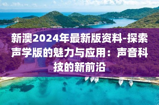 新澳2024年最新版资料-探索声学版的魅力与应用：声音科技的新前沿