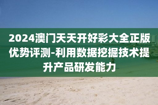 2024澳门天天开好彩大全正版优势评测-利用数据挖掘技术提升产品研发能力