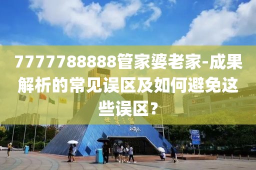 7777788888管家婆老家-成果解析的常见误区及如何避免这些误区？