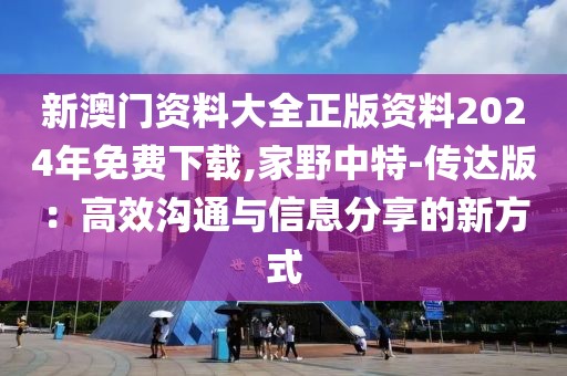 新澳门资料大全正版资料2024年免费下载,家野中特-传达版：高效沟通与信息分享的新方式