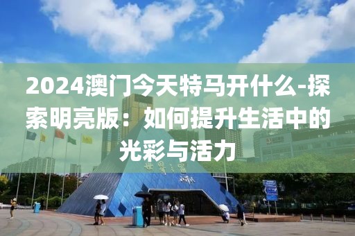 2024澳门今天特马开什么-探索明亮版：如何提升生活中的光彩与活力