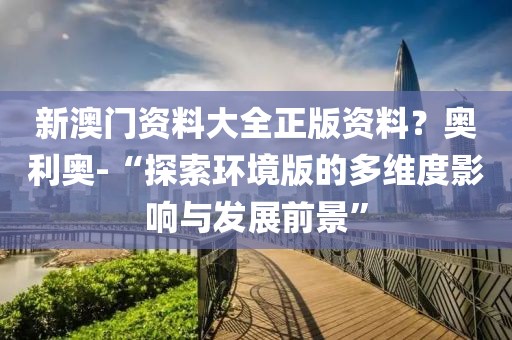 新澳门资料大全正版资料？奥利奥-“探索环境版的多维度影响与发展前景”