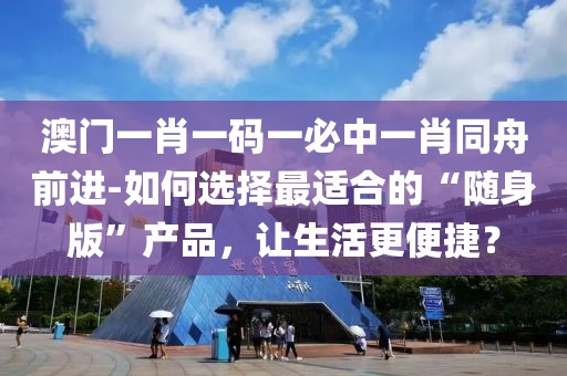 澳门一肖一码一必中一肖同舟前进-如何选择最适合的“随身版”产品，让生活更便捷？