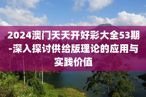 2024澳门天天开好彩大全53期-深入探讨供给版理论的应用与实践价值