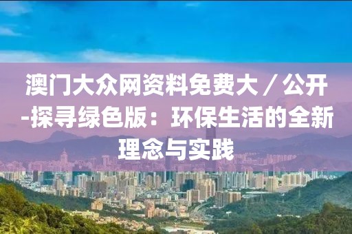 澳门大众网资料免费大／公开-探寻绿色版：环保生活的全新理念与实践