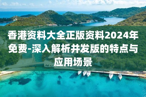 香港资料大全正版资料2024年免费-深入解析并发版的特点与应用场景