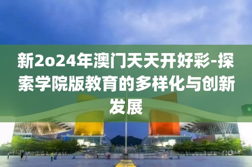 新2o24年澳门天天开好彩-探索学院版教育的多样化与创新发展