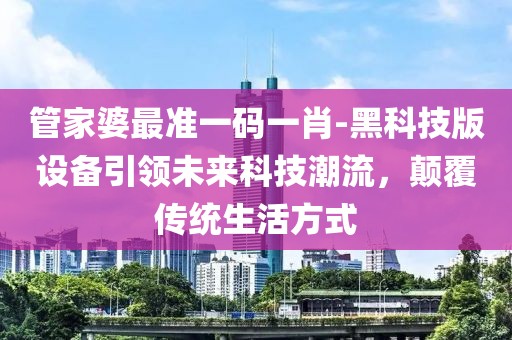 管家婆最准一码一肖-黑科技版设备引领未来科技潮流，颠覆传统生活方式