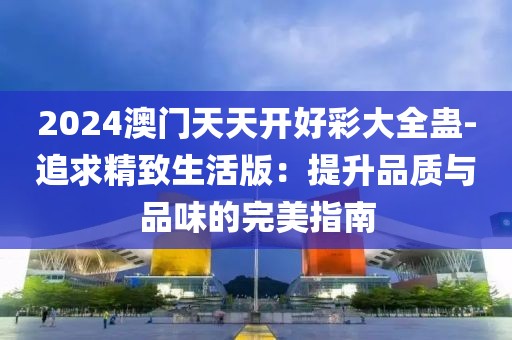 2024澳门天天开好彩大全蛊-追求精致生活版：提升品质与品味的完美指南