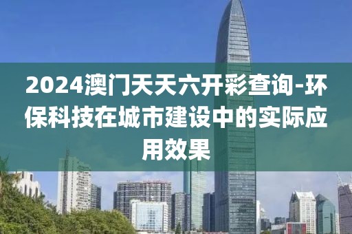 2024澳门天天六开彩查询-环保科技在城市建设中的实际应用效果