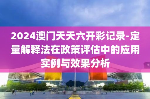 2024澳门天天六开彩记录-定量解释法在政策评估中的应用实例与效果分析