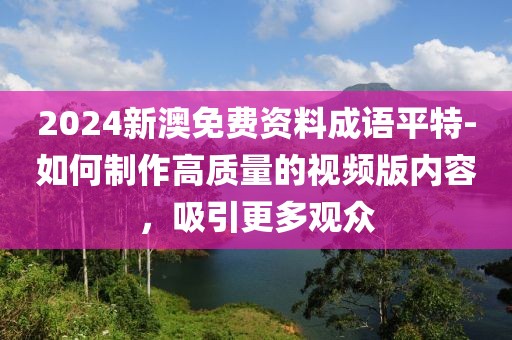 2024新澳免费资料成语平特-如何制作高质量的视频版内容，吸引更多观众