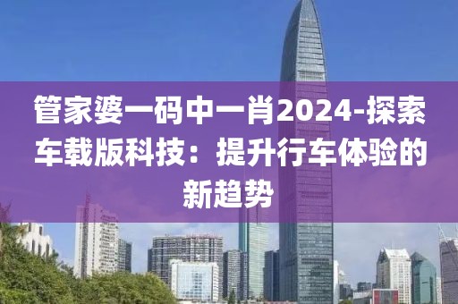 管家婆一码中一肖2024-探索车载版科技：提升行车体验的新趋势