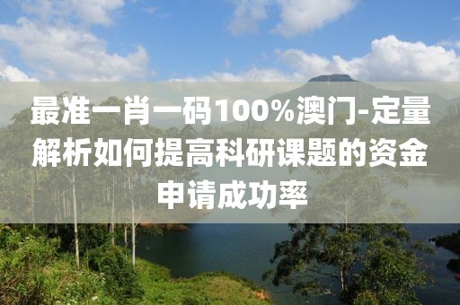 最准一肖一码100%澳门-定量解析如何提高科研课题的资金申请成功率