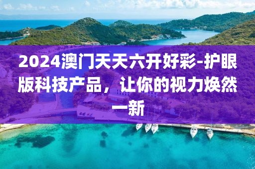 2024澳门天天六开好彩-护眼版科技产品，让你的视力焕然一新