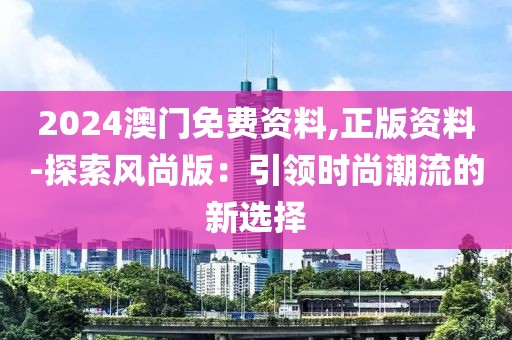 2024澳门免费资料,正版资料-探索风尚版：引领时尚潮流的新选择