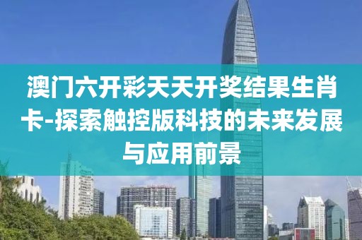 澳门六开彩天天开奖结果生肖卡-探索触控版科技的未来发展与应用前景