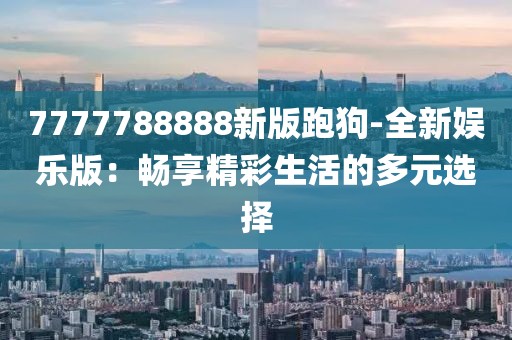 7777788888新版跑狗-全新娱乐版：畅享精彩生活的多元选择