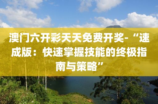 澳门六开彩天天免费开奖-“速成版：快速掌握技能的终极指南与策略”