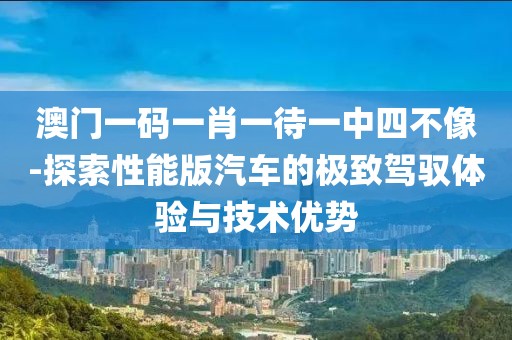 澳门一码一肖一待一中四不像-探索性能版汽车的极致驾驭体验与技术优势