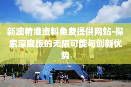 新澳精准资料免费提供网站-探索深度版的无限可能与创新优势