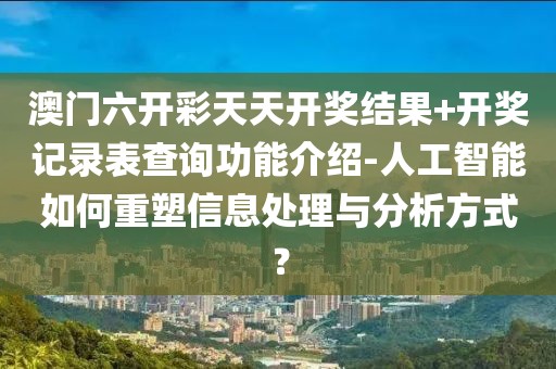 澳门六开彩天天开奖结果+开奖记录表查询功能介绍-人工智能如何重塑信息处理与分析方式？