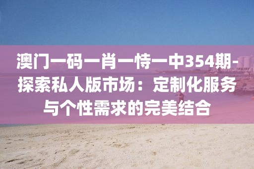 澳门一码一肖一恃一中354期-探索私人版市场：定制化服务与个性需求的完美结合