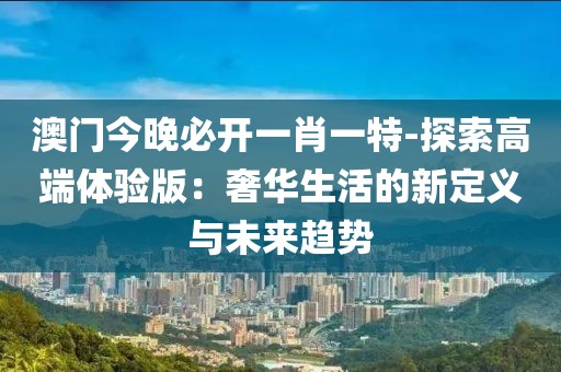 澳门今晚必开一肖一特-探索高端体验版：奢华生活的新定义与未来趋势