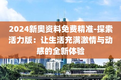 2024新奥资料免费精准-探索活力版：让生活充满激情与动感的全新体验