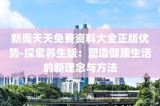 新奥天天免费资料大全正版优势-探索养生版：塑造健康生活的新理念与方法