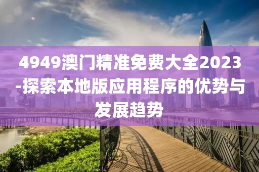 4949澳门精准免费大全2023-探索本地版应用程序的优势与发展趋势