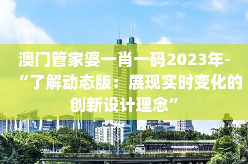 澳门管家婆一肖一码2023年-“了解动态版：展现实时变化的创新设计理念”