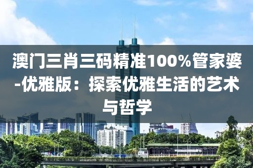 澳门三肖三码精准100%管家婆-优雅版：探索优雅生活的艺术与哲学