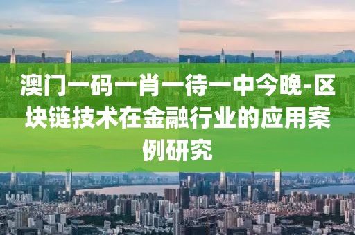 澳门一码一肖一待一中今晚-区块链技术在金融行业的应用案例研究