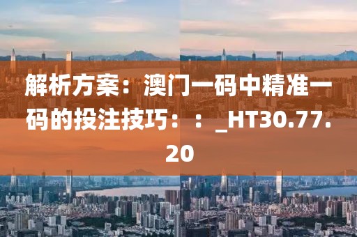 解析方案：澳门一码中精准一码的投注技巧：：_HT30.77.20