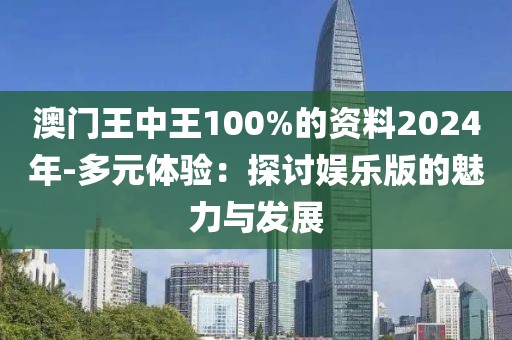 澳门王中王100%的资料2024年-多元体验：探讨娱乐版的魅力与发展