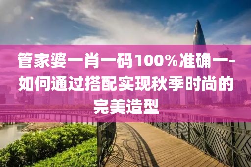 管家婆一肖一码100%准确一-如何通过搭配实现秋季时尚的完美造型