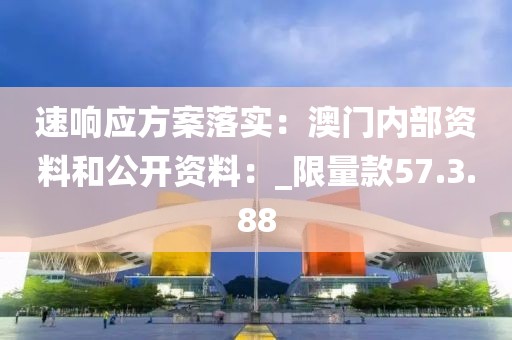 速响应方案落实：澳门内部资料和公开资料：_限量款57.3.88