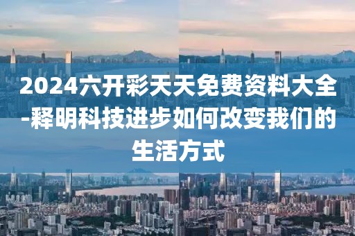 2024六开彩天天免费资料大全-释明科技进步如何改变我们的生活方式