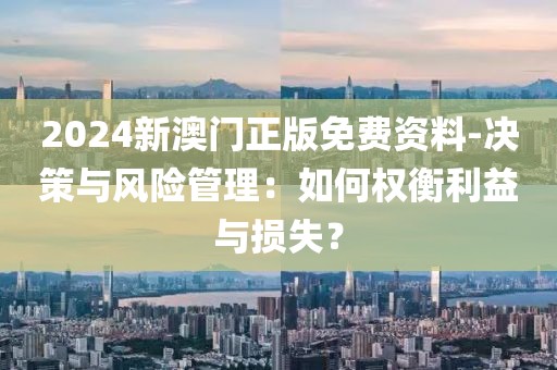 2024新澳门正版免费资料-决策与风险管理：如何权衡利益与损失？