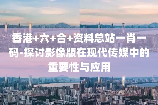 香港+六+合+资料总站一肖一码-探讨影像版在现代传媒中的重要性与应用