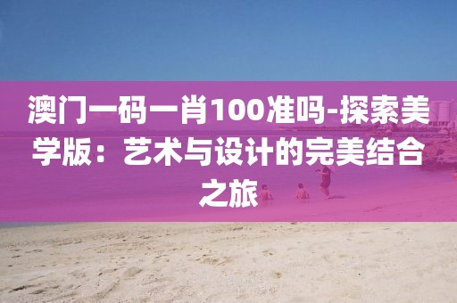 澳门一码一肖100准吗-探索美学版：艺术与设计的完美结合之旅