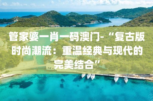 管家婆一肖一码澳门-“复古版时尚潮流：重温经典与现代的完美结合”