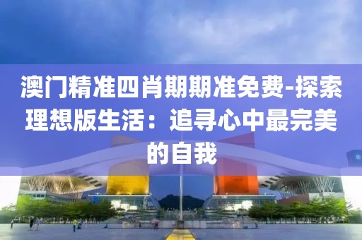 澳门精准四肖期期准免费-探索理想版生活：追寻心中最完美的自我