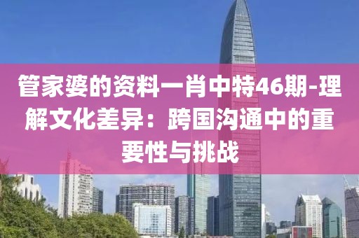 管家婆的资料一肖中特46期-理解文化差异：跨国沟通中的重要性与挑战