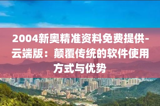 2004新奥精准资料免费提供-云端版：颠覆传统的软件使用方式与优势