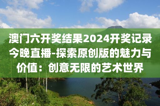 澳门六开奖结果2024开奖记录今晚直播-探索原创版的魅力与价值：创意无限的艺术世界