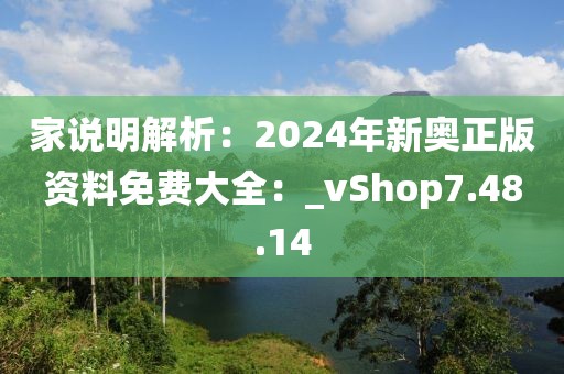 家说明解析：2024年新奥正版资料免费大全：_vShop7.48.14