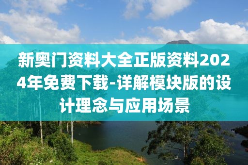 新奥门资料大全正版资料2024年免费下载-详解模块版的设计理念与应用场景