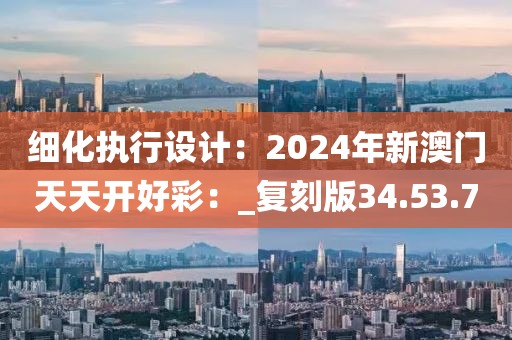 细化执行设计：2024年新澳门天天开好彩：_复刻版34.53.7